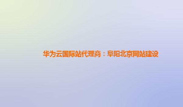 华为云国际站代理商：阜阳北京网站建设