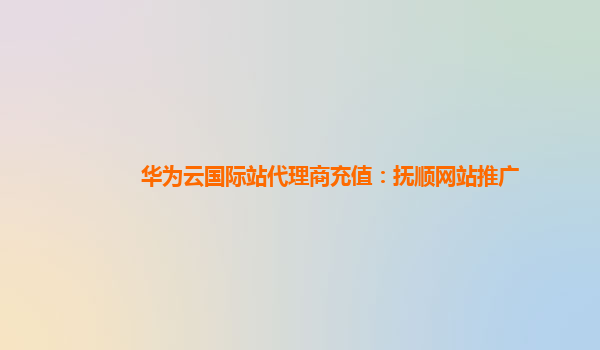 华为云国际站代理商充值：抚顺网站推广