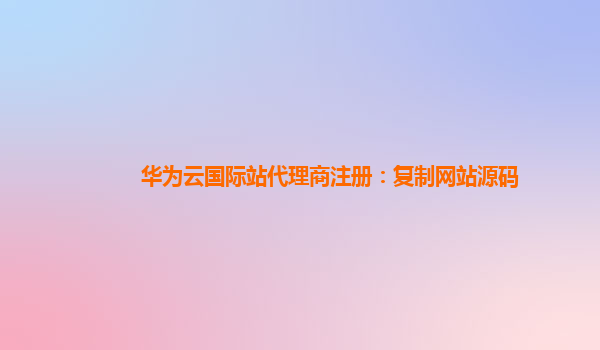 华为云国际站代理商注册：复制网站源码