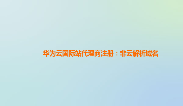 华为云国际站代理商注册：非云解析域名