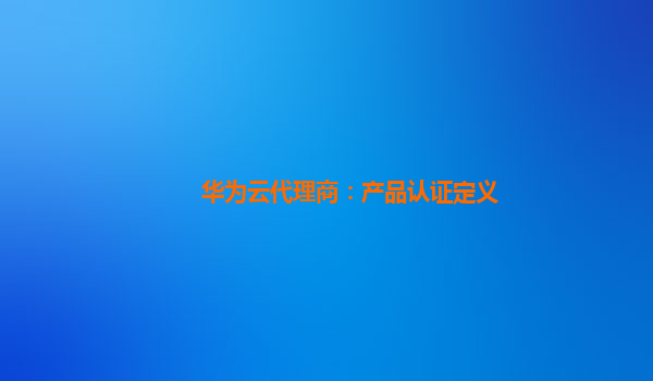 华为云代理商：产品认证定义