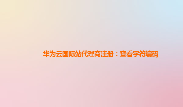 华为云国际站代理商注册：查看字符编码