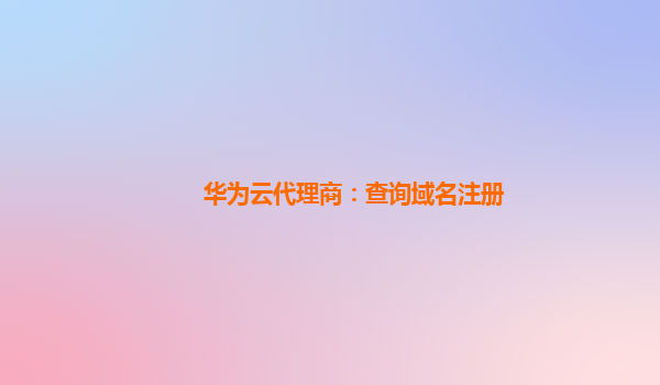 华为云代理商：查询域名注册