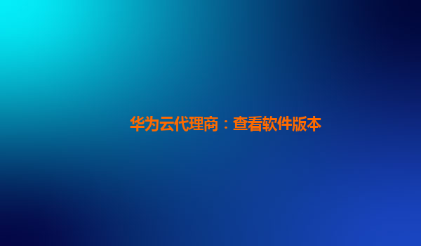 华为云代理商：查看软件版本