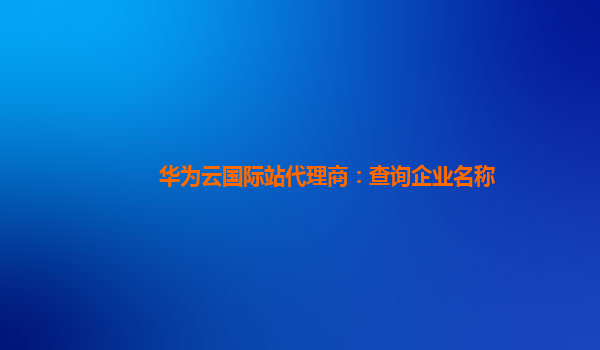 华为云国际站代理商：查询企业名称