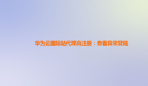 华为云国际站代理商注册：查看异常登陆