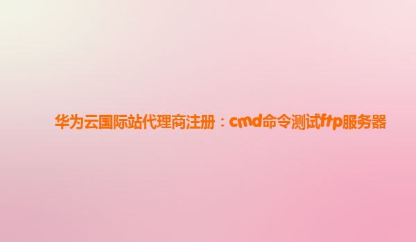 华为云国际站代理商注册：cmd命令测试ftp服务器