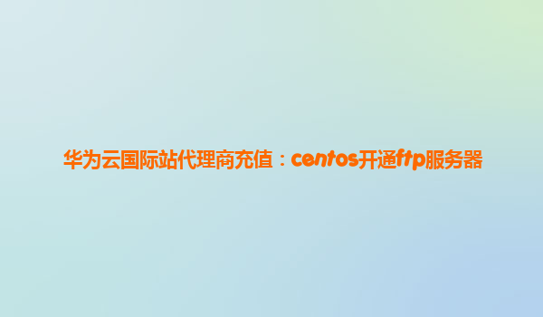 华为云国际站代理商充值：centos开通ftp服务器