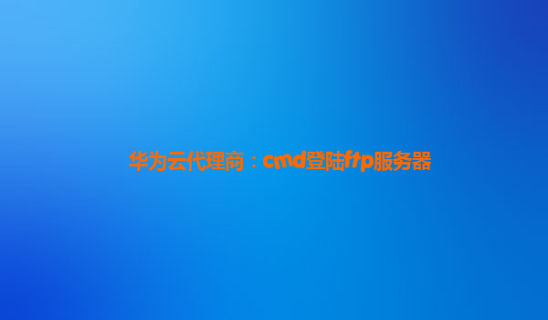 华为云代理商：cmd登陆ftp服务器