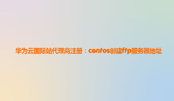 华为云国际站代理商注册：centos创建ftp服务器地址