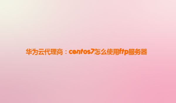 华为云代理商：centos7怎么使用ftp服务器