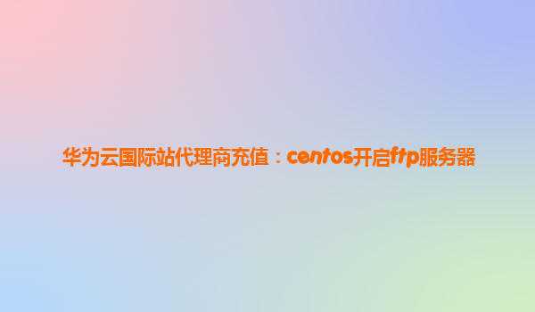 华为云国际站代理商充值：centos开启ftp服务器