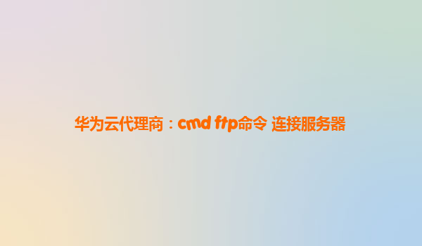 华为云代理商：cmd ftp命令 连接服务器