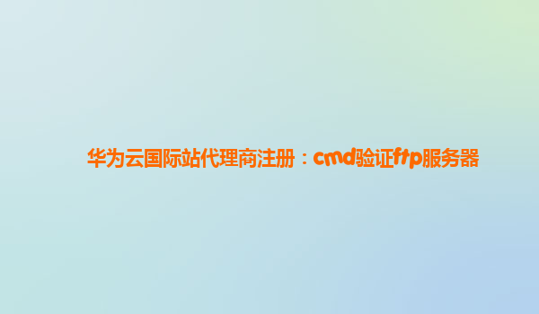 华为云国际站代理商注册：cmd验证ftp服务器