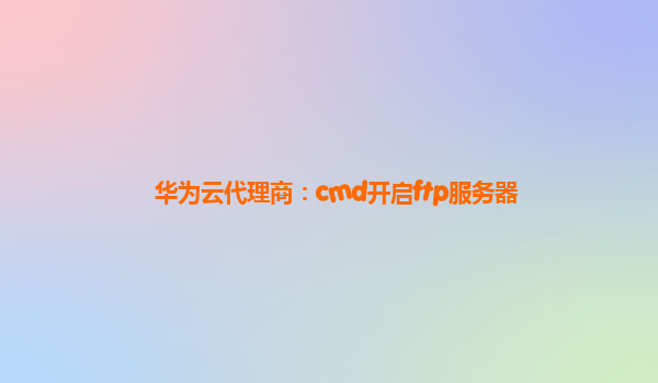 华为云代理商：cmd开启ftp服务器