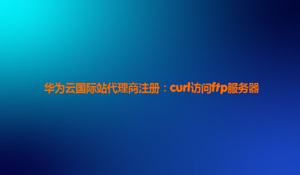 华为云国际站代理商注册：curl访问ftp服务器