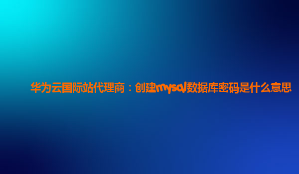 华为云国际站代理商：创建mysql数据库密码是什么意思