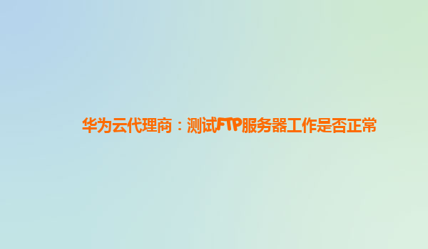 华为云代理商：测试FTP服务器工作是否正常