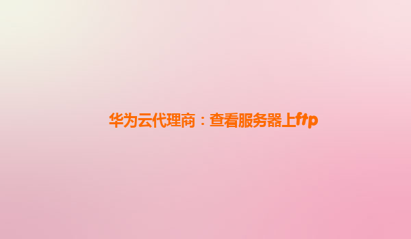 华为云代理商：查看服务器上ftp