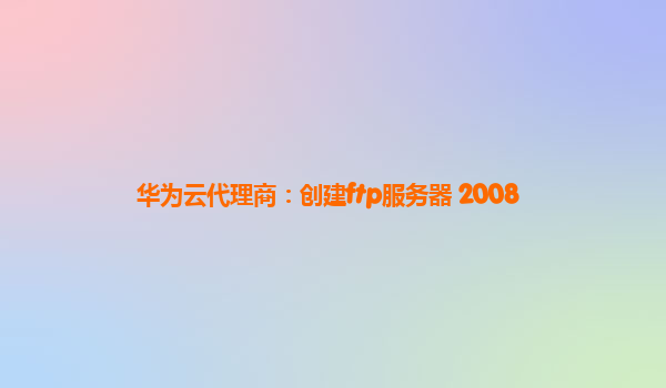 华为云代理商：创建ftp服务器 2008