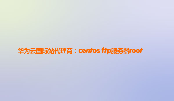 华为云国际站代理商：centos ftp服务器root