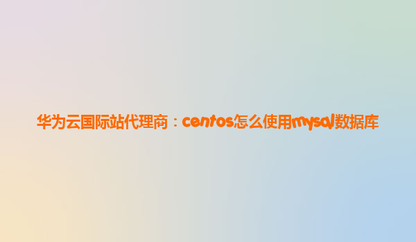 华为云国际站代理商：centos怎么使用mysql数据库