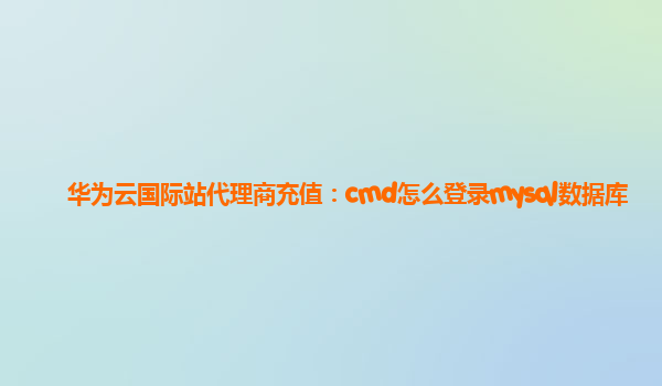 华为云国际站代理商充值：cmd怎么登录mysql数据库