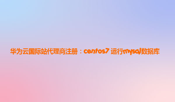 华为云国际站代理商注册：centos7 运行mysql数据库