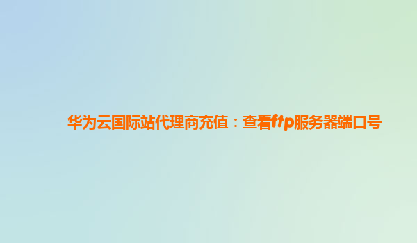 华为云国际站代理商充值：查看ftp服务器端口号