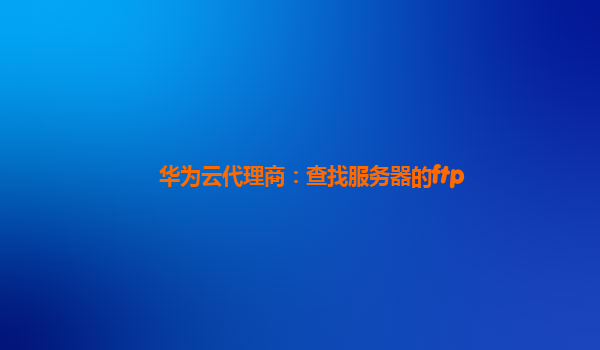 华为云代理商：查找服务器的ftp