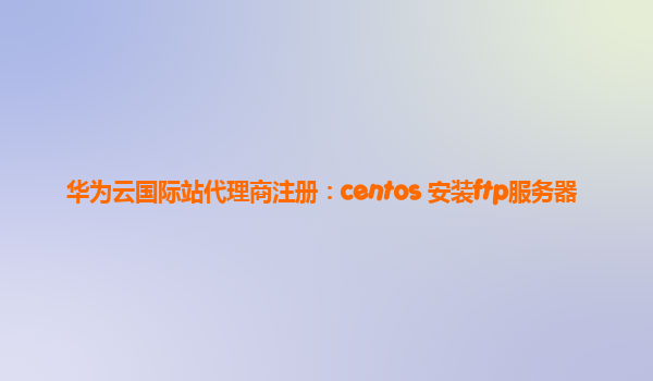 华为云国际站代理商注册：centos 安装ftp服务器