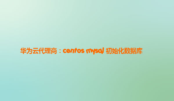 华为云代理商：centos mysql 初始化数据库