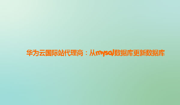 华为云国际站代理商：从mysql数据库更新数据库