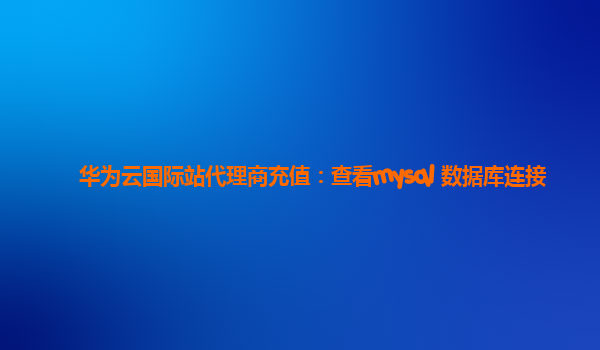 华为云国际站代理商充值：查看mysql 数据库连接