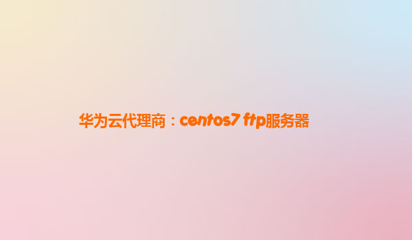 华为云代理商：centos7 ftp服务器