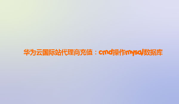 华为云国际站代理商充值：cmd操作mysql数据库