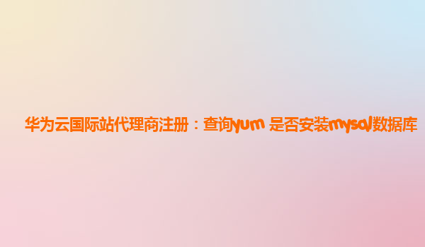 华为云国际站代理商注册：查询yum 是否安装mysql数据库