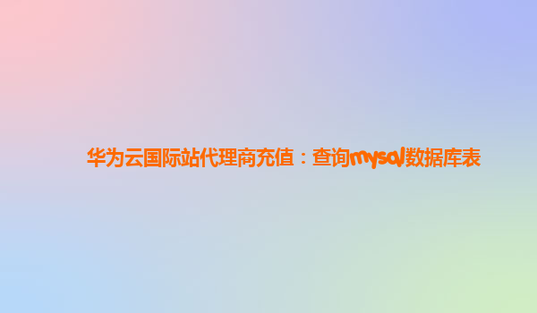 华为云国际站代理商充值：查询mysql数据库表