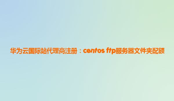 华为云国际站代理商注册：centos ftp服务器文件夹配额