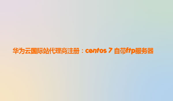 华为云国际站代理商注册：centos 7 自带ftp服务器