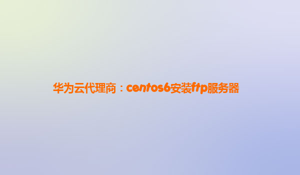 华为云代理商：centos6安装ftp服务器