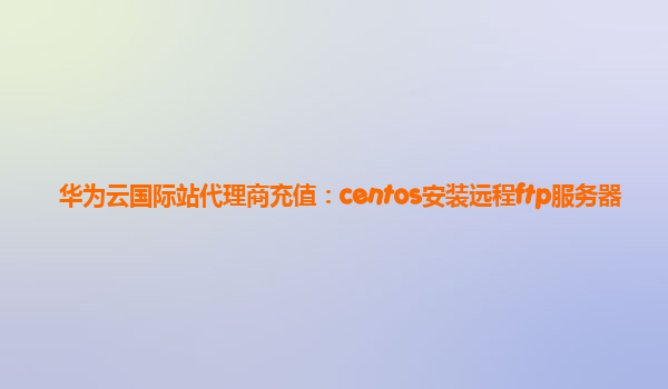 华为云国际站代理商充值：centos安装远程ftp服务器