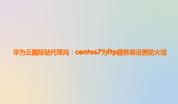 华为云国际站代理商：centos7为ftp服务器设置防火墙