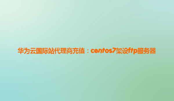 华为云国际站代理商充值：centos7架设ftp服务器