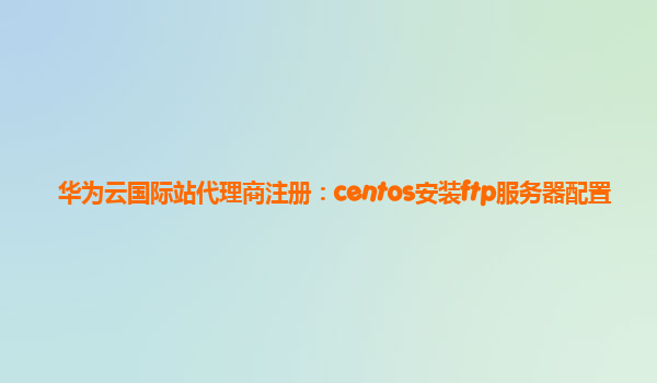 华为云国际站代理商注册：centos安装ftp服务器配置