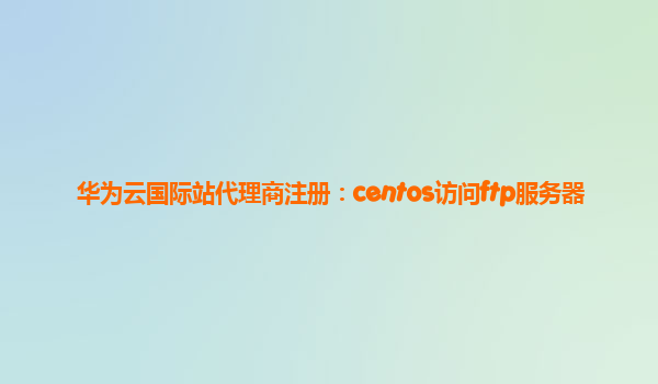 华为云国际站代理商注册：centos访问ftp服务器