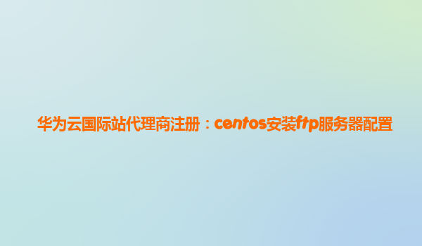 华为云国际站代理商注册：centos安装ftp服务器配置