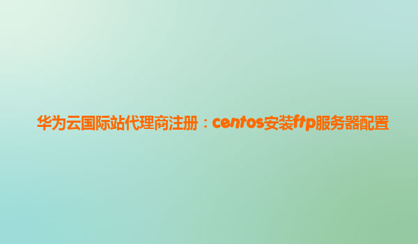 华为云国际站代理商注册：centos安装ftp服务器配置