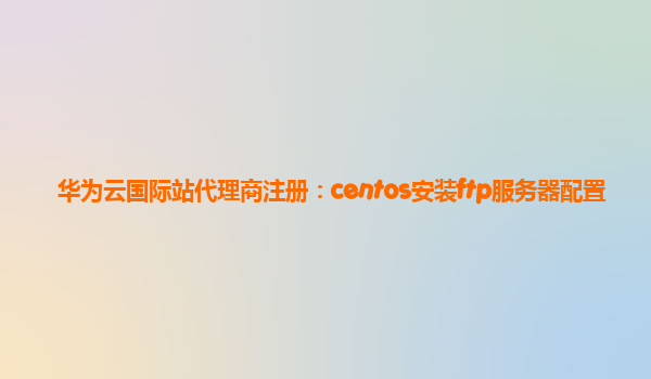 华为云国际站代理商注册：centos安装ftp服务器配置