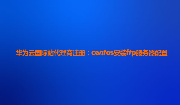 华为云国际站代理商注册：centos安装ftp服务器配置